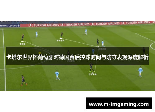 卡塔尔世界杯葡萄牙对德国赛后控球时间与防守表现深度解析