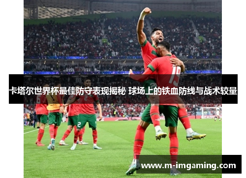 卡塔尔世界杯最佳防守表现揭秘 球场上的铁血防线与战术较量