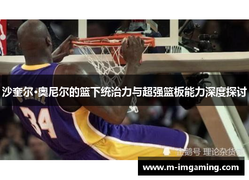 沙奎尔·奥尼尔的篮下统治力与超强篮板能力深度探讨