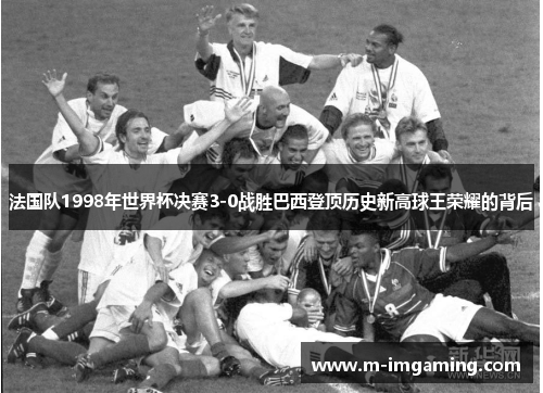 法国队1998年世界杯决赛3-0战胜巴西登顶历史新高球王荣耀的背后