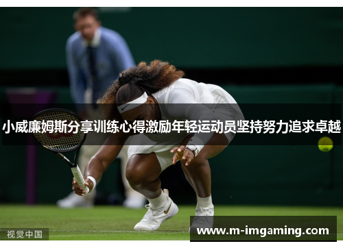 小威廉姆斯分享训练心得激励年轻运动员坚持努力追求卓越