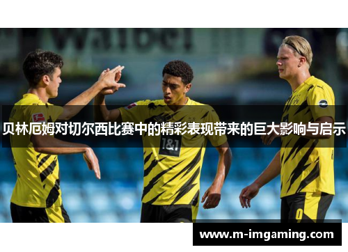 贝林厄姆对切尔西比赛中的精彩表现带来的巨大影响与启示
