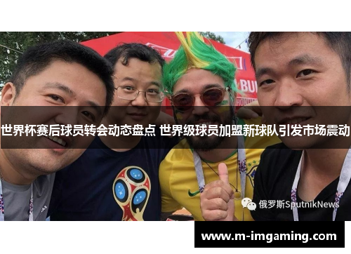 世界杯赛后球员转会动态盘点 世界级球员加盟新球队引发市场震动