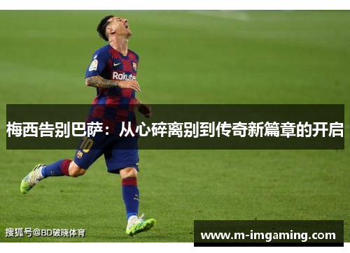 梅西告别巴萨：从心碎离别到传奇新篇章的开启