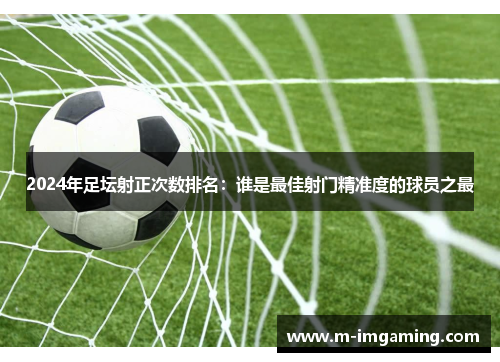 2024年足坛射正次数排名：谁是最佳射门精准度的球员之最