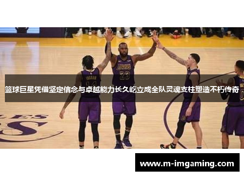 篮球巨星凭借坚定信念与卓越能力长久屹立成全队灵魂支柱塑造不朽传奇