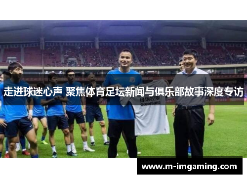走进球迷心声 聚焦体育足坛新闻与俱乐部故事深度专访