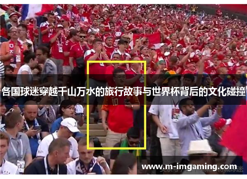 各国球迷穿越千山万水的旅行故事与世界杯背后的文化碰撞