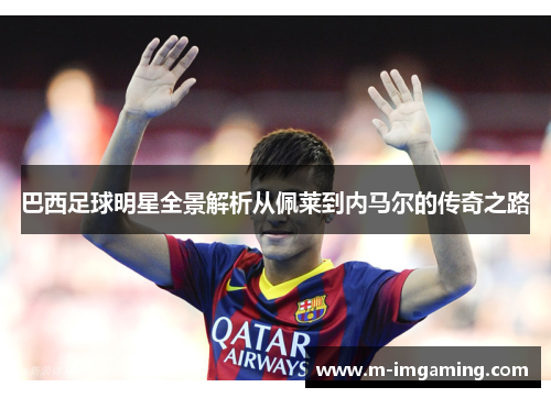 巴西足球明星全景解析从佩莱到内马尔的传奇之路
