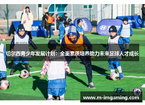 切尔西青少年发展计划：全面素质培养助力未来足球人才成长
