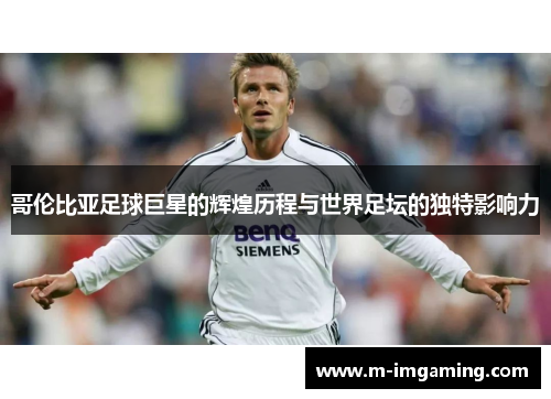 哥伦比亚足球巨星的辉煌历程与世界足坛的独特影响力