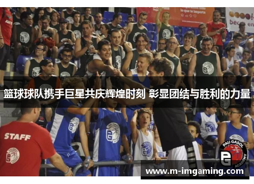篮球球队携手巨星共庆辉煌时刻 彰显团结与胜利的力量
