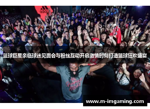 篮球巨星亲临球迷见面会与粉丝互动开启激情时刻打造篮球狂欢盛宴