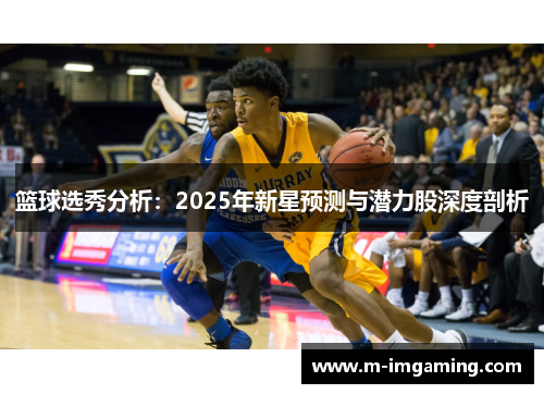 篮球选秀分析：2025年新星预测与潜力股深度剖析