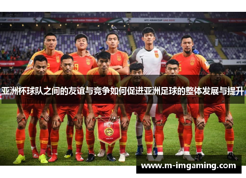 亚洲杯球队之间的友谊与竞争如何促进亚洲足球的整体发展与提升