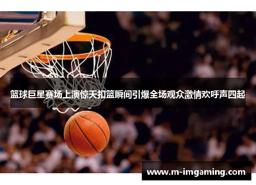 篮球巨星赛场上演惊天扣篮瞬间引爆全场观众激情欢呼声四起
