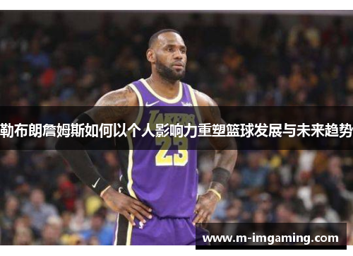 勒布朗詹姆斯如何以个人影响力重塑篮球发展与未来趋势