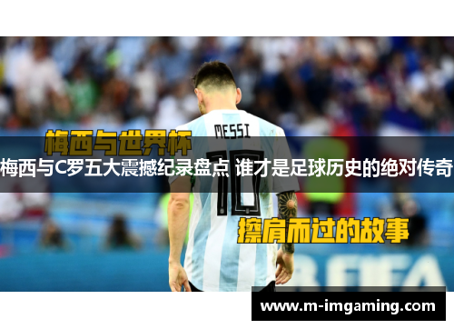 梅西与C罗五大震撼纪录盘点 谁才是足球历史的绝对传奇