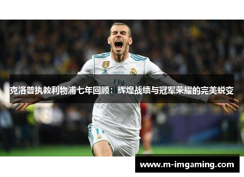 克洛普执教利物浦七年回顾：辉煌战绩与冠军荣耀的完美蜕变