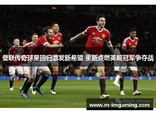 曼联传奇球星回归激发新希望 重新点燃英超冠军争夺战
