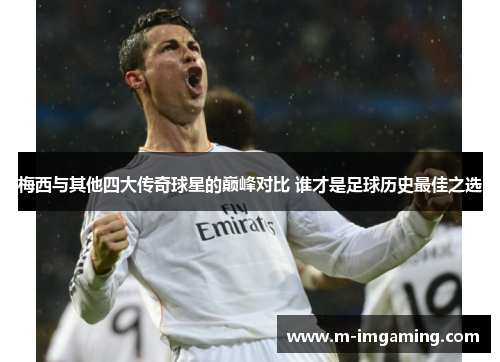 梅西与其他四大传奇球星的巅峰对比 谁才是足球历史最佳之选