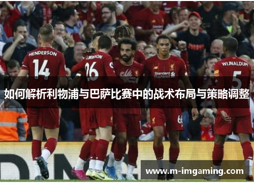 如何解析利物浦与巴萨比赛中的战术布局与策略调整