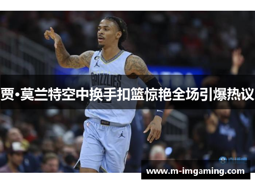 贾·莫兰特空中换手扣篮惊艳全场引爆热议