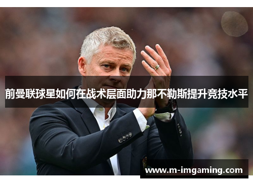前曼联球星如何在战术层面助力那不勒斯提升竞技水平