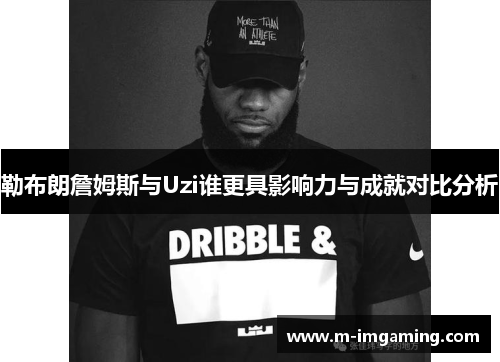 勒布朗詹姆斯与Uzi谁更具影响力与成就对比分析