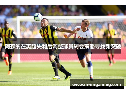 阿森纳在英超失利后调整球员转会策略寻找新突破